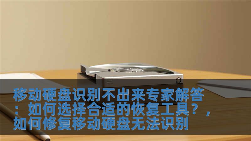 移動硬盤識別不出來專家解答：如何選擇合適的恢復工具？，如何修復移動硬盤無法識別